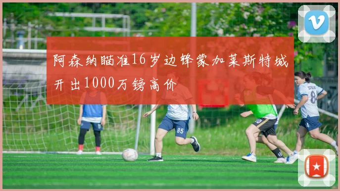 阿森纳瞄准16岁边锋蒙加莱斯特城开出1000万镑高价