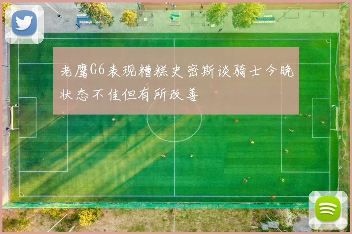老鹰G6表现糟糕史密斯谈骑士今晚状态不佳但有所改善