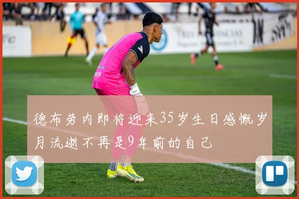 德布劳内即将迎来35岁生日感慨岁月流逝不再是9年前的自己