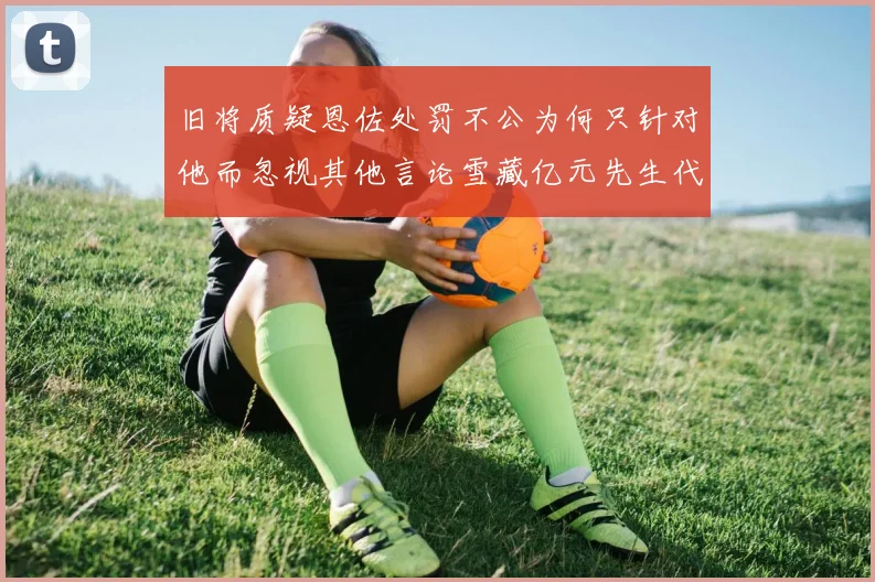旧将质疑恩佐处罚不公为何只针对他而忽视其他言论雪藏亿元先生代价过于沉重