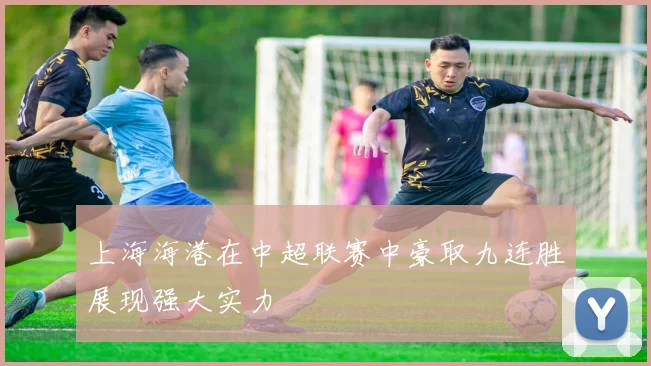 上海海港在中超联赛中豪取九连胜展现强大实力