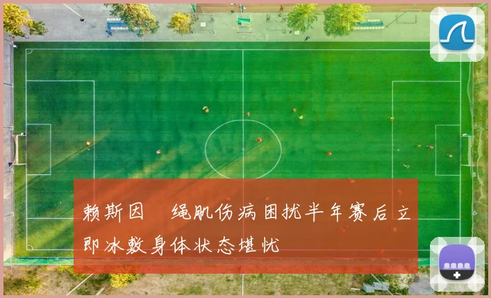赖斯因腘绳肌伤病困扰半年赛后立即冰敷身体状态堪忧
