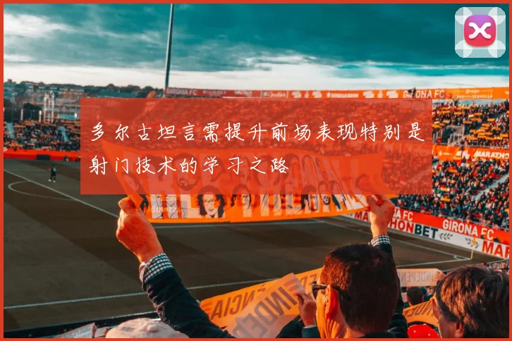 多尔古坦言需提升前场表现特别是射门技术的学习之路