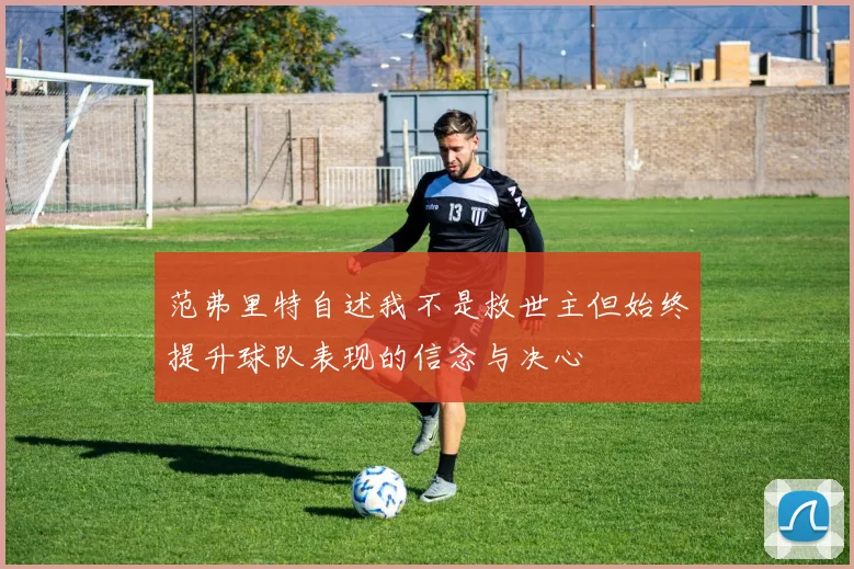 范弗里特自述我不是救世主但始终提升球队表现的信念与决心