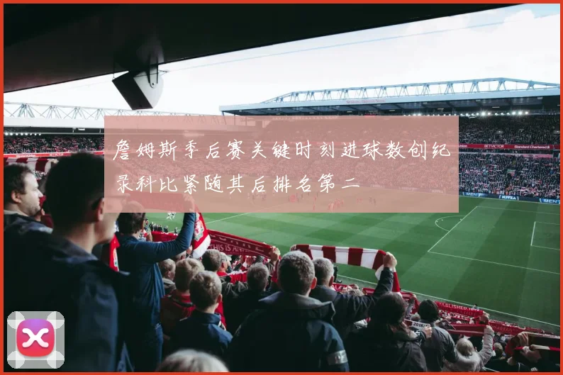詹姆斯季后赛关键时刻进球数创纪录科比紧随其后排名第二