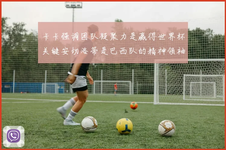 卡卡强调团队凝聚力是赢得世界杯关键安切洛蒂是巴西队的精神领袖