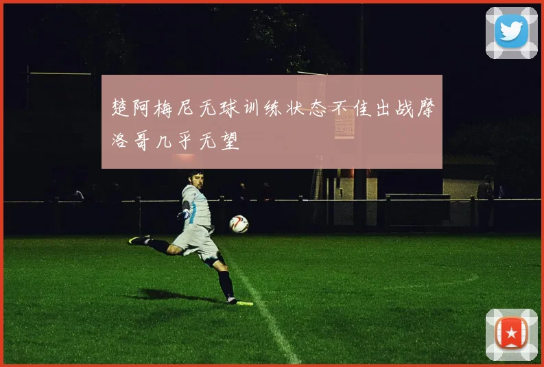 楚阿梅尼无球训练状态不佳出战摩洛哥几乎无望