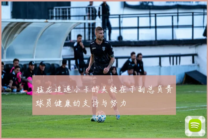 猛龙追逐小卡的关键在于副总负责球员健康的支持与努力