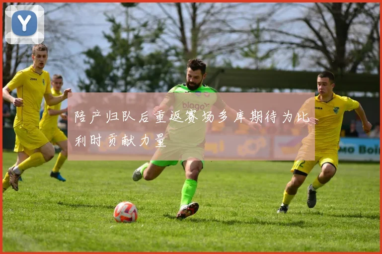 陪产归队后重返赛场多库期待为比利时贡献力量
