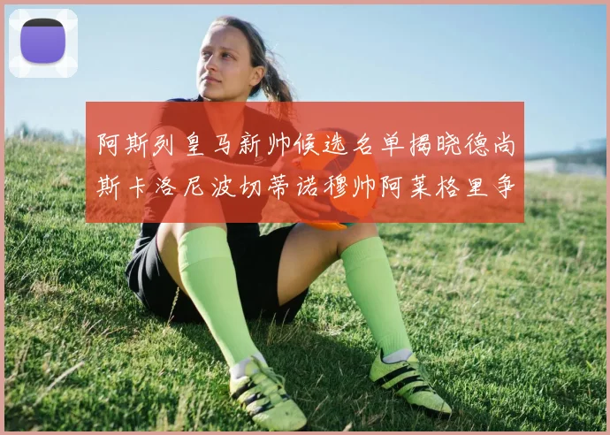 阿斯列皇马新帅候选名单揭晓德尚斯卡洛尼波切蒂诺穆帅阿莱格里争夺教鞭
