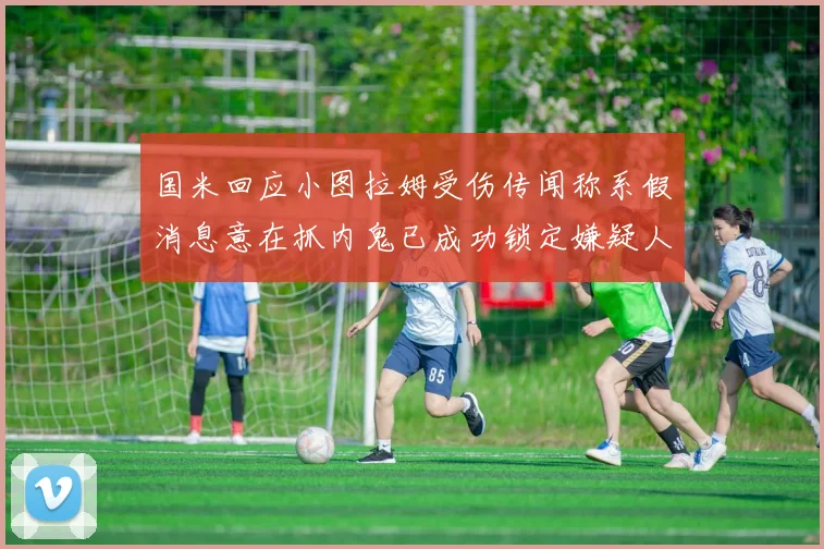 国米回应小图拉姆受伤传闻称系假消息意在抓内鬼已成功锁定嫌疑人