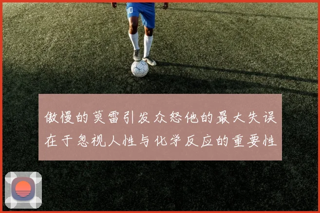 傲慢的莫雷引发众怒他的最大失误在于忽视人性与化学反应的重要性