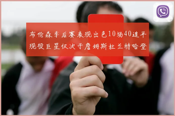 布伦森季后赛表现出色10场40追平现役巨星仅次于詹姆斯杜兰特哈登
