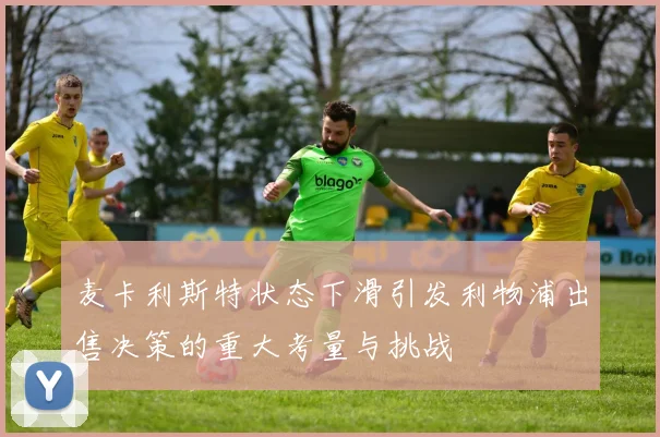 麦卡利斯特状态下滑引发利物浦出售决策的重大考量与挑战