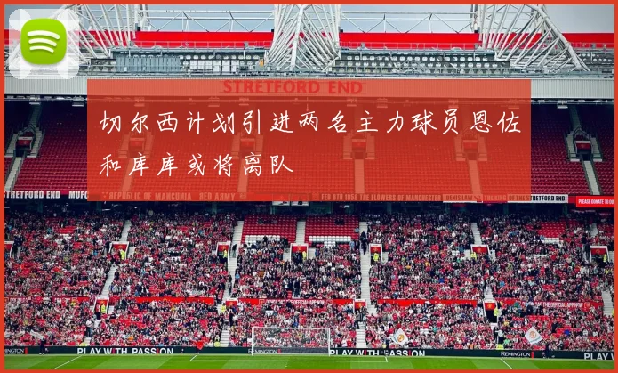 切尔西计划引进两名主力球员恩佐和库库或将离队