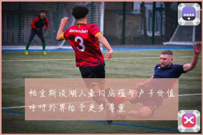 帕金斯谈湖人豪门底蕴与卢卡价值呼吁外界给予更多尊重