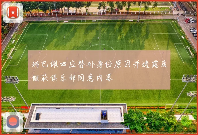 姆巴佩回应替补身份原因并透露度假获俱乐部同意内幕