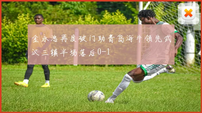 金永浩再度破门助青岛海牛领先武汉三镇半场落后0-1