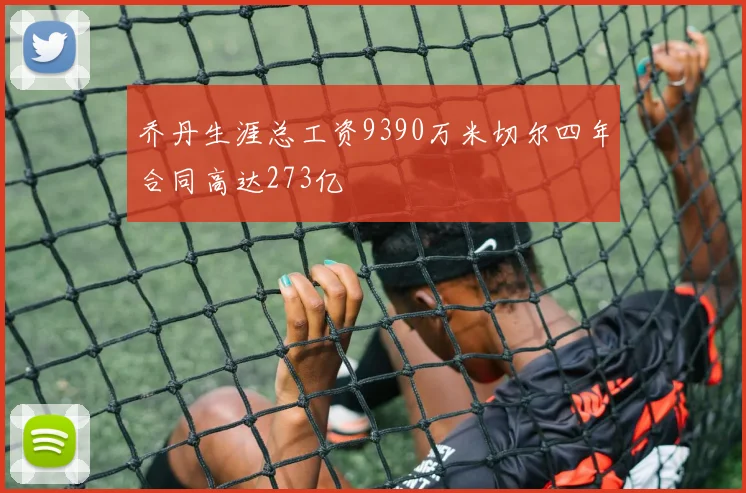 乔丹生涯总工资9390万米切尔四年合同高达273亿