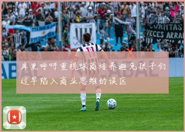 库里呼吁重视球商培养避免孩子们过早陷入商业思维的误区