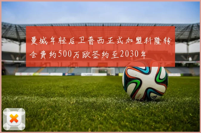 曼城年轻后卫普西正式加盟科隆转会费约500万欧签约至2030年