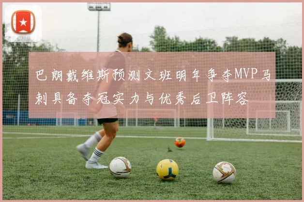 巴朗戴维斯预测文班明年争夺MVP马刺具备夺冠实力与优秀后卫阵容