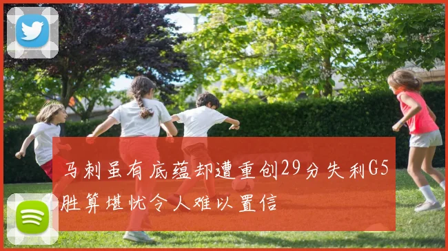 马刺虽有底蕴却遭重创29分失利G5胜算堪忧令人难以置信