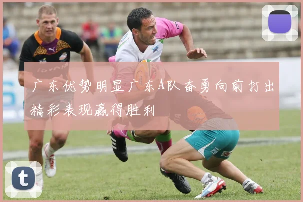 广东优势明显广东A队奋勇向前打出精彩表现赢得胜利