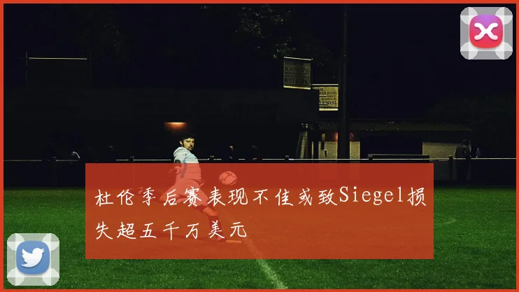杜伦季后赛表现不佳或致Siegel损失超五千万美元