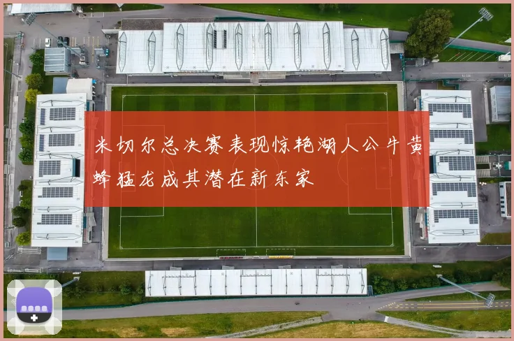 米切尔总决赛表现惊艳湖人公牛黄蜂猛龙成其潜在新东家