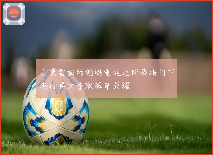 小莫雷兹约翰逊重返达斯蒂梅门下期待再次夺取冠军荣耀