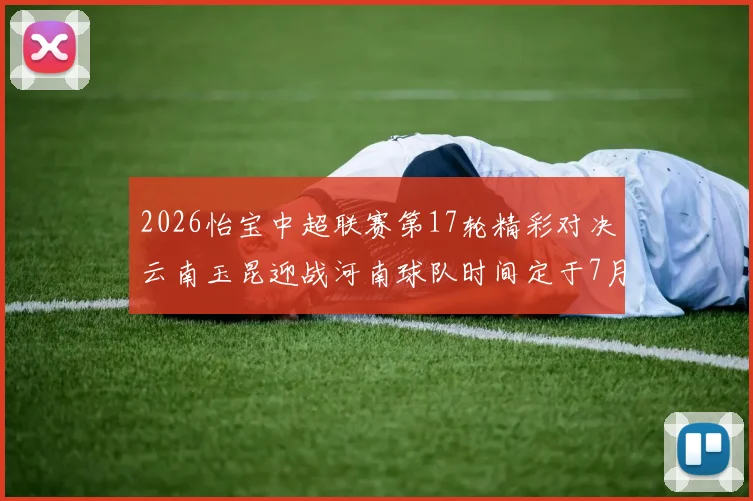 2026怡宝中超联赛第17轮精彩对决云南玉昆迎战河南球队时间定于7月3日晚上20点