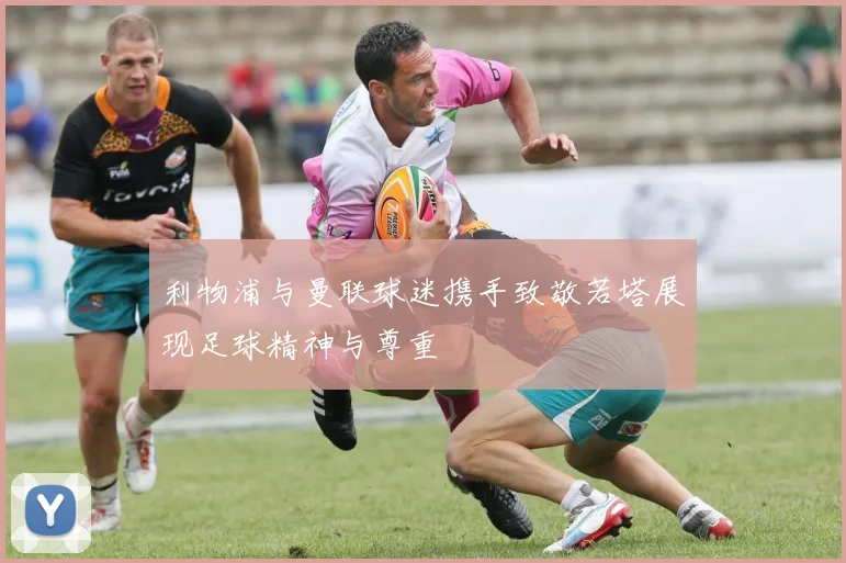 利物浦与曼联球迷携手致敬若塔展现足球精神与尊重